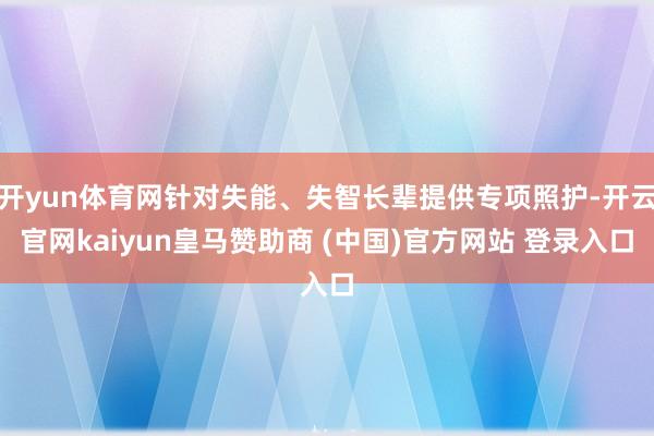 开yun体育网针对失能、失智长辈提供专项照护-开云官网kaiyun皇马赞助商 (中国)官方网站 登录入口