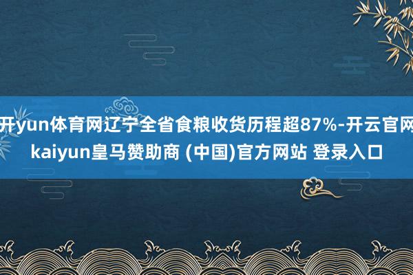 开yun体育网辽宁全省食粮收货历程超87%-开云官网kaiyun皇马赞助商 (中国)官方网站 登录入口