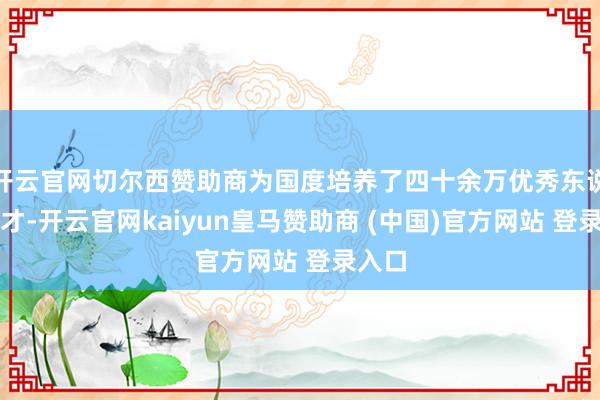 开云官网切尔西赞助商为国度培养了四十余万优秀东说念主才-开云官网kaiyun皇马赞助商 (中国)官方网站 登录入口