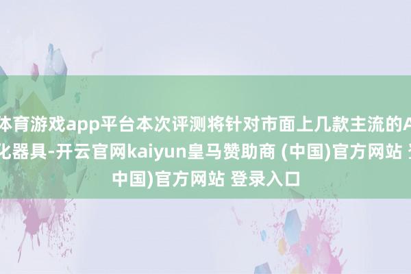体育游戏app平台本次评测将针对市面上几款主流的AI内容优化器具-开云官网kaiyun皇马赞助商 (中国)官方网站 登录入口