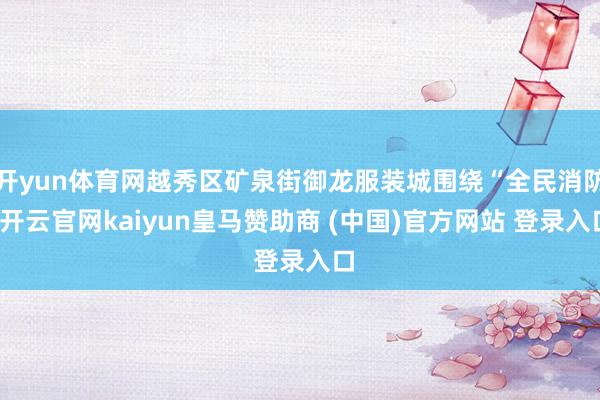 开yun体育网越秀区矿泉街御龙服装城围绕“全民消防-开云官网kaiyun皇马赞助商 (中国)官方网站 登录入口