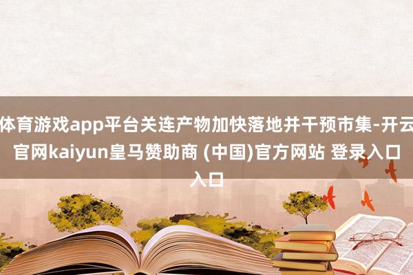 体育游戏app平台关连产物加快落地并干预市集-开云官网kaiyun皇马赞助商 (中国)官方网站 登录入口