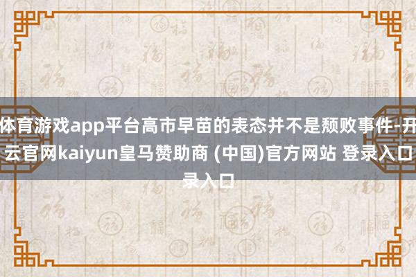 体育游戏app平台高市早苗的表态并不是颓败事件-开云官网kaiyun皇马赞助商 (中国)官方网站 登录入口