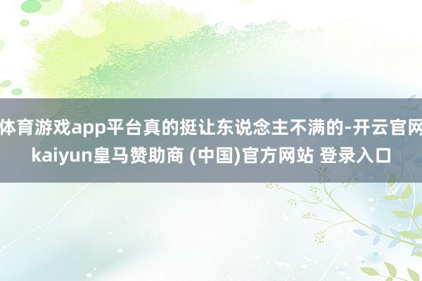 体育游戏app平台真的挺让东说念主不满的-开云官网kaiyun皇马赞助商 (中国)官方网站 登录入口