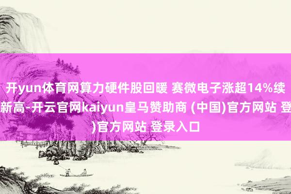 开yun体育网算力硬件股回暖 赛微电子涨超14%续创历史新高-开云官网kaiyun皇马赞助商 (中国)官方网站 登录入口