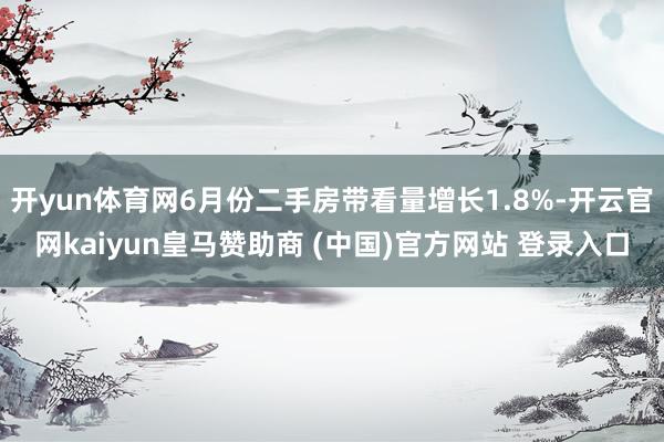 开yun体育网6月份二手房带看量增长1.8%-开云官网kaiyun皇马赞助商 (中国)官方网站 登录入口