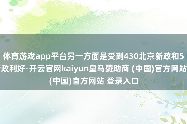 体育游戏app平台另一方面是受到430北京新政和517央行新政利好-开云官网kaiyun皇马赞助商 (中国)官方网站 登录入口