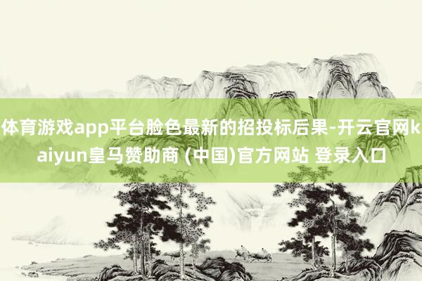 体育游戏app平台脸色最新的招投标后果-开云官网kaiyun皇马赞助商 (中国)官方网站 登录入口