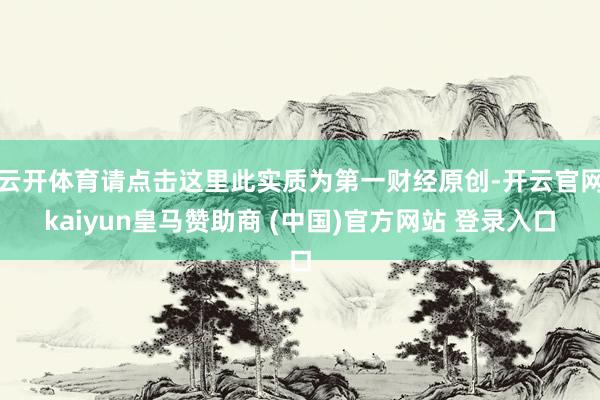 云开体育请点击这里此实质为第一财经原创-开云官网kaiyun皇马赞助商 (中国)官方网站 登录入口
