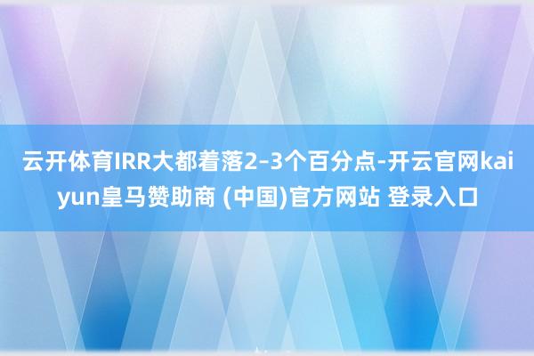 云开体育IRR大都着落2–3个百分点-开云官网kaiyun皇马赞助商 (中国)官方网站 登录入口
