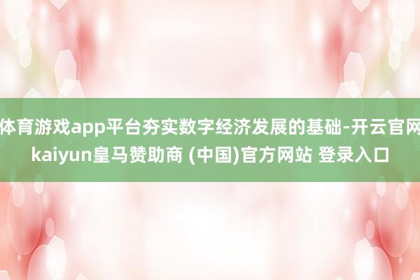 体育游戏app平台夯实数字经济发展的基础-开云官网kaiyun皇马赞助商 (中国)官方网站 登录入口