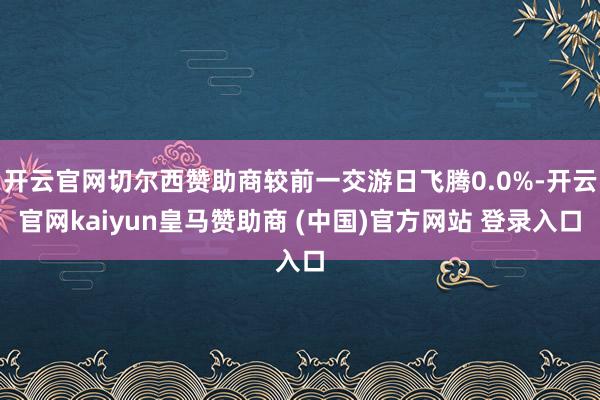 开云官网切尔西赞助商较前一交游日飞腾0.0%-开云官网kaiyun皇马赞助商 (中国)官方网站 登录入口