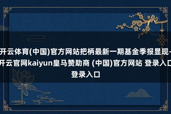 开云体育(中国)官方网站把柄最新一期基金季报显现-开云官网kaiyun皇马赞助商 (中国)官方网站 登录入口