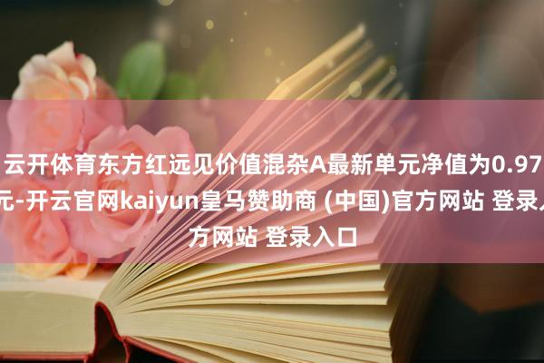 云开体育东方红远见价值混杂A最新单元净值为0.9762元-开云官网kaiyun皇马赞助商 (中国)官方网站 登录入口