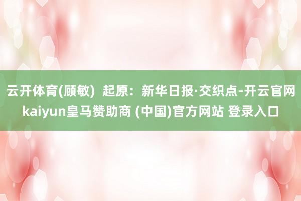 云开体育(顾敏)  起原：新华日报·交织点-开云官网kaiyun皇马赞助商 (中国)官方网站 登录入口