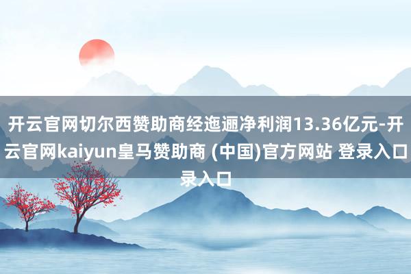 开云官网切尔西赞助商经迤逦净利润13.36亿元-开云官网kaiyun皇马赞助商 (中国)官方网站 登录入口