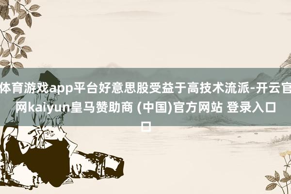 体育游戏app平台好意思股受益于高技术流派-开云官网kaiyun皇马赞助商 (中国)官方网站 登录入口