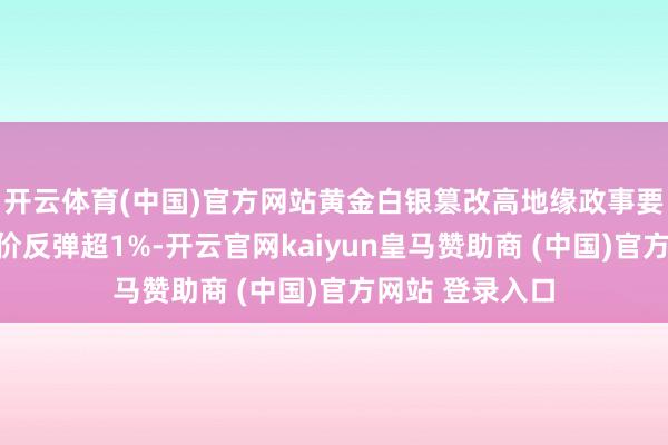开云体育(中国)官方网站黄金白银篡改高地缘政事要素助推外洋油价反弹超1%-开云官网kaiyun皇马赞助商 (中国)官方网站 登录入口