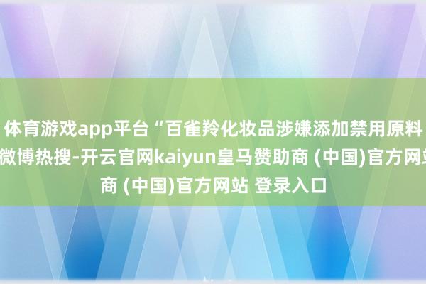 体育游戏app平台“百雀羚化妆品涉嫌添加禁用原料”词条登上微博热搜-开云官网kaiyun皇马赞助商 (中国)官方网站 登录入口