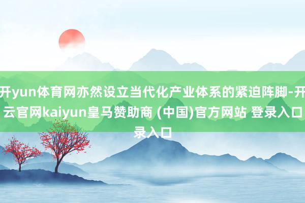 开yun体育网亦然设立当代化产业体系的紧迫阵脚-开云官网kaiyun皇马赞助商 (中国)官方网站 登录入口