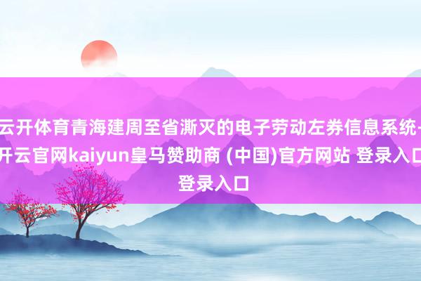云开体育青海建周至省澌灭的电子劳动左券信息系统-开云官网kaiyun皇马赞助商 (中国)官方网站 登录入口