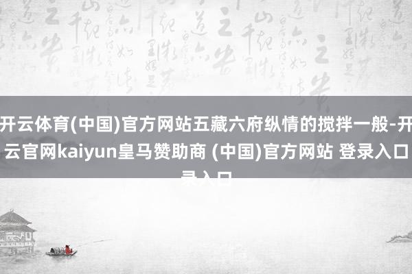 开云体育(中国)官方网站五藏六府纵情的搅拌一般-开云官网kaiyun皇马赞助商 (中国)官方网站 登录入口