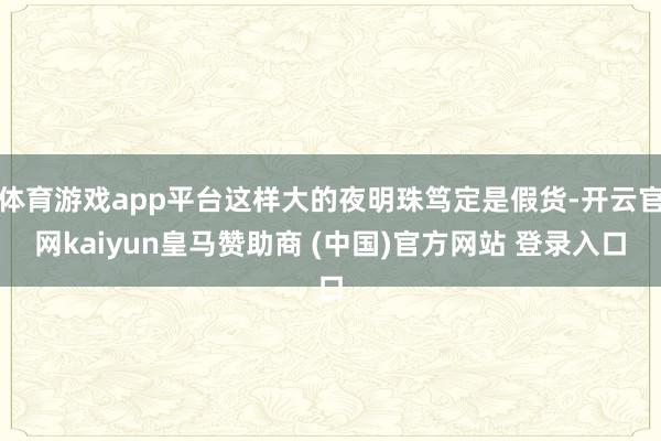 体育游戏app平台这样大的夜明珠笃定是假货-开云官网kaiyun皇马赞助商 (中国)官方网站 登录入口