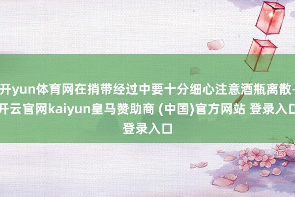 开yun体育网在捎带经过中要十分细心注意酒瓶离散-开云官网kaiyun皇马赞助商 (中国)官方网站 登录入口