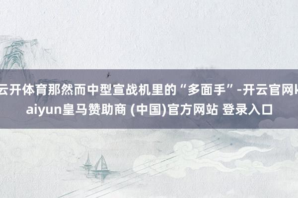 云开体育那然而中型宣战机里的“多面手”-开云官网kaiyun皇马赞助商 (中国)官方网站 登录入口