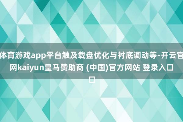 体育游戏app平台触及载盘优化与衬底调动等-开云官网kaiyun皇马赞助商 (中国)官方网站 登录入口