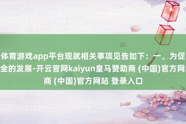 体育游戏app平台现就相关事项见告如下:一、为促进不动产基金的发展-开云官网kaiyun皇马赞助商 (中国)官方网站 登录入口