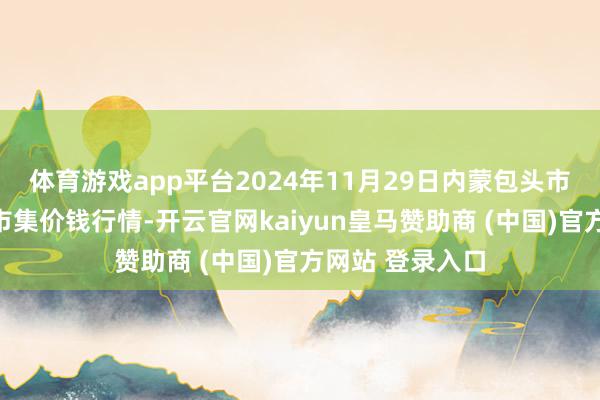 体育游戏app平台2024年11月29日内蒙包头市友谊蔬菜批发市集价钱行情-开云官网kaiyun皇马赞助商 (中国)官方网站 登录入口