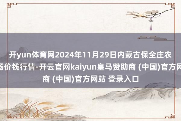 开yun体育网2024年11月29日内蒙古保全庄农家具批发商场价钱行情-开云官网kaiyun皇马赞助商 (中国)官方网站 登录入口