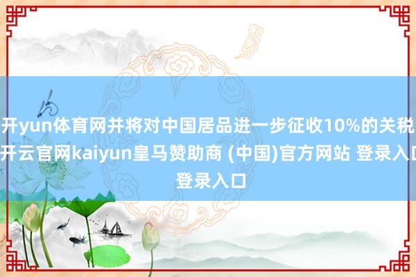 开yun体育网并将对中国居品进一步征收10%的关税-开云官网kaiyun皇马赞助商 (中国)官方网站 登录入口