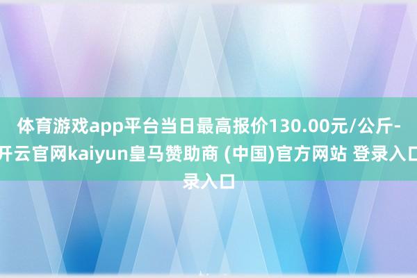 体育游戏app平台当日最高报价130.00元/公斤-开云官网kaiyun皇马赞助商 (中国)官方网站 登录入口