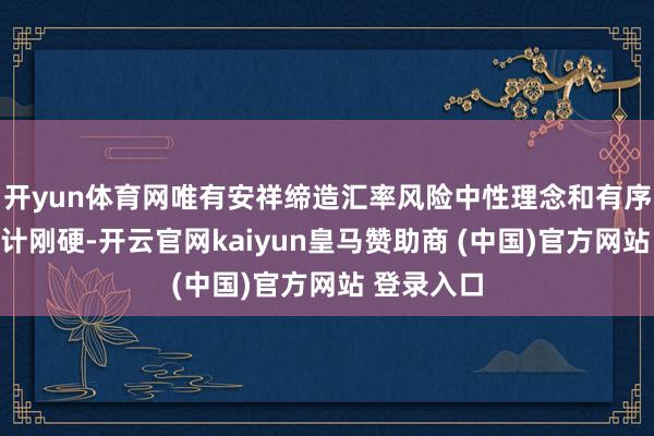 开yun体育网唯有安祥缔造汇率风险中性理念和有序、审慎诡计刚硬-开云官网kaiyun皇马赞助商 (中国)官方网站 登录入口