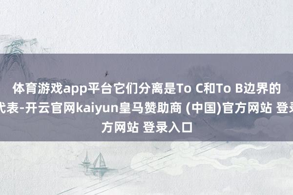 体育游戏app平台它们分离是To C和To B边界的典型代表-开云官网kaiyun皇马赞助商 (中国)官方网站 登录入口