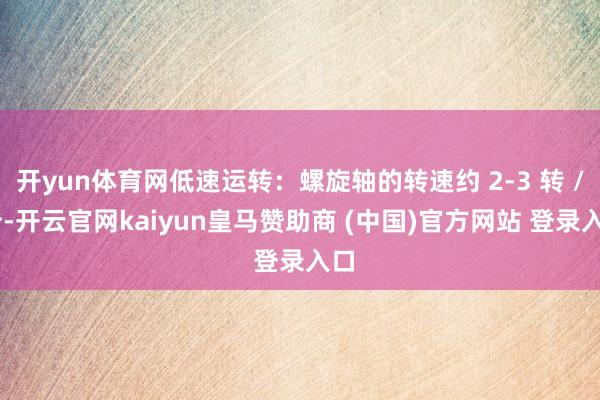 开yun体育网低速运转:螺旋轴的转速约 2-3 转 / 分-开云官网kaiyun皇马赞助商 (中国)官方网站 登录入口
