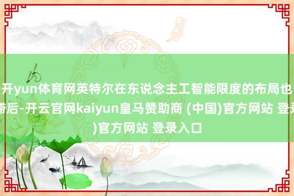 开yun体育网英特尔在东说念主工智能限度的布局也相对滞后-开云官网kaiyun皇马赞助商 (中国)官方网站 登录入口