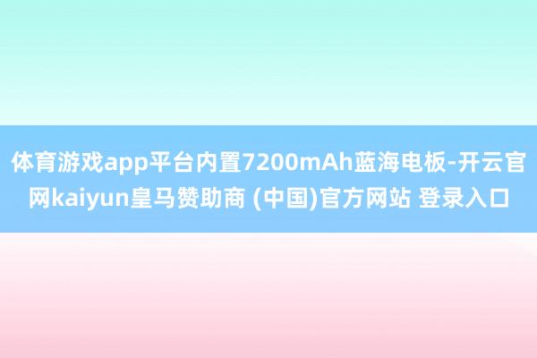 体育游戏app平台内置7200mAh蓝海电板-开云官网kaiyun皇马赞助商 (中国)官方网站 登录入口