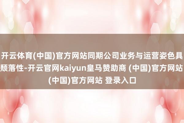 开云体育(中国)官方网站同期公司业务与运营姿色具有较高的颓落性-开云官网kaiyun皇马赞助商 (中国)官方网站 登录入口