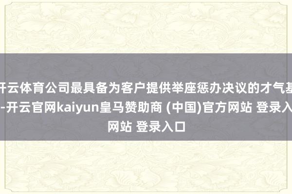 开云体育公司最具备为客户提供举座惩办决议的才气基础-开云官网kaiyun皇马赞助商 (中国)官方网站 登录入口