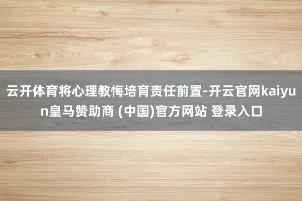 云开体育将心理教悔培育责任前置-开云官网kaiyun皇马赞助商 (中国)官方网站 登录入口