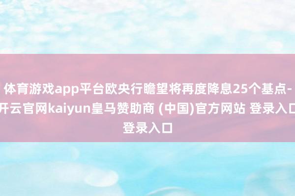 体育游戏app平台欧央行瞻望将再度降息25个基点-开云官网kaiyun皇马赞助商 (中国)官方网站 登录入口