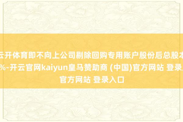 云开体育即不向上公司剔除回购专用账户股份后总股本的2%-开云官网kaiyun皇马赞助商 (中国)官方网站 登录入口