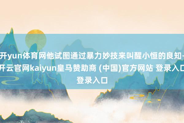 开yun体育网他试图通过暴力妙技来叫醒小恒的良知-开云官网kaiyun皇马赞助商 (中国)官方网站 登录入口