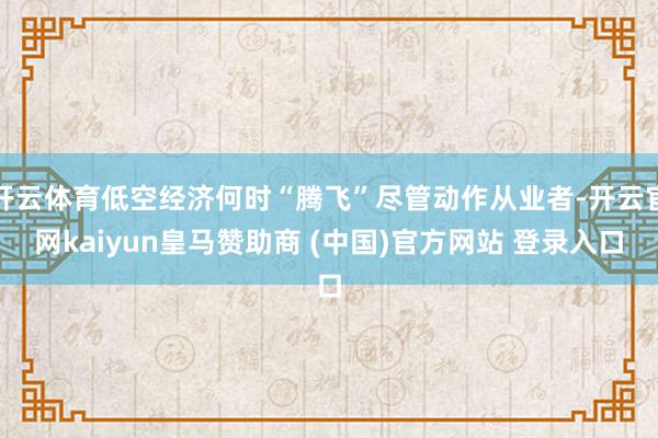 开云体育低空经济何时“腾飞”尽管动作从业者-开云官网kaiyun皇马赞助商 (中国)官方网站 登录入口