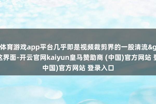 体育游戏app平台几乎即是视频裁剪界的一股清流>♦看这界面-开云官网kaiyun皇马赞助商 (中国)官方网站 登录入口