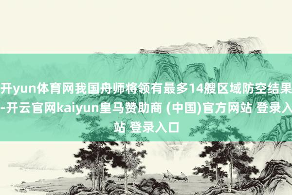 开yun体育网我国舟师将领有最多14艘区域防空结果舰-开云官网kaiyun皇马赞助商 (中国)官方网站 登录入口