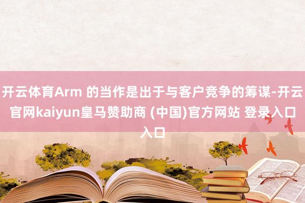 开云体育Arm 的当作是出于与客户竞争的筹谋-开云官网kaiyun皇马赞助商 (中国)官方网站 登录入口
